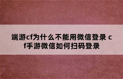 端游cf为什么不能用微信登录 cf手游微信如何扫码登录